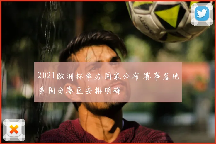 2021欧洲杯举办国家公布 赛事落地多国分赛区安排明确