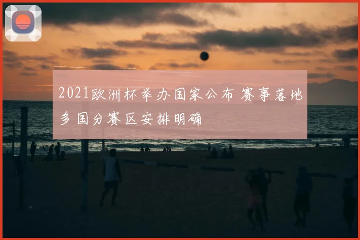 2021欧洲杯举办国家公布 赛事落地多国分赛区安排明确