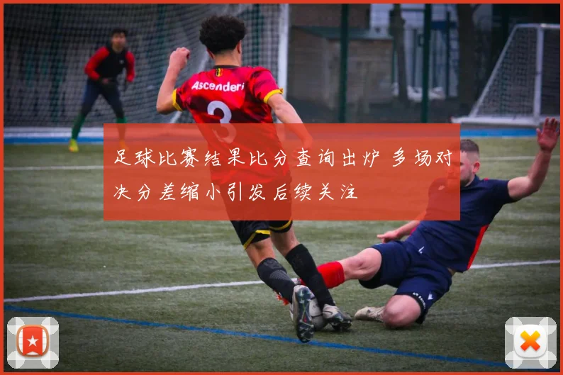 足球比赛结果比分查询出炉 多场对决分差缩小引发后续关注