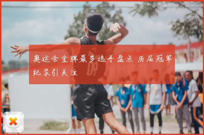 奥运会金牌最多选手盘点 历届冠军纪录引关注