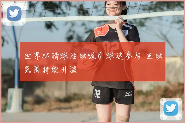 世界杯猜球活动吸引球迷参与 互动氛围持续升温