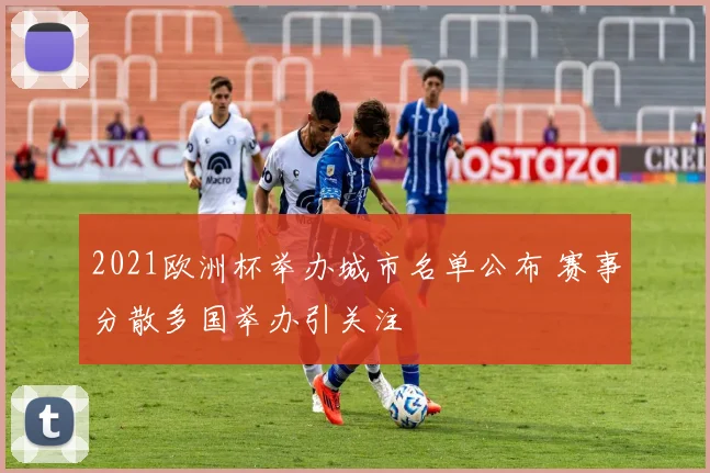 2021欧洲杯举办城市名单公布 赛事分散多国举办引关注