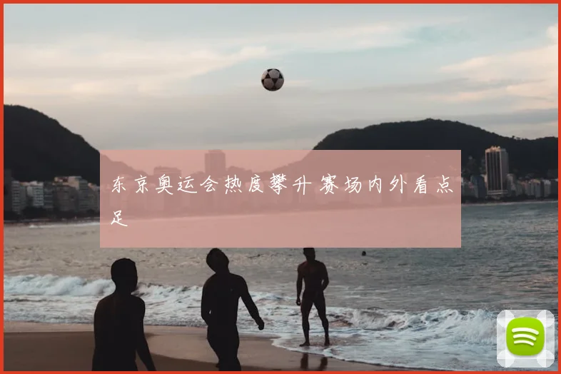 东京奥运会热度攀升 赛场内外看点足