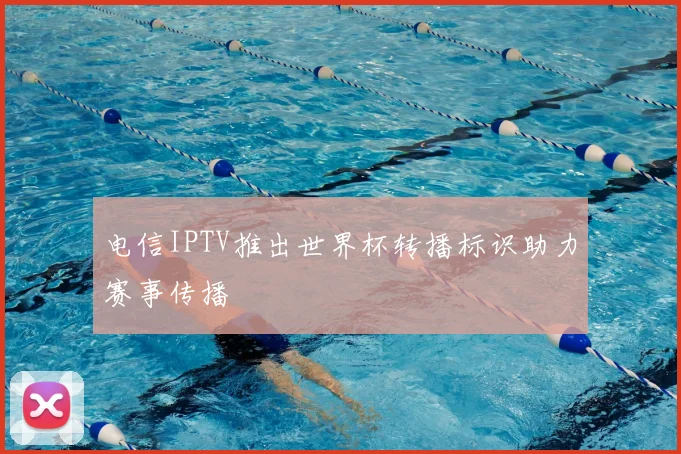 电信IPTV推出世界杯转播标识助力赛事传播