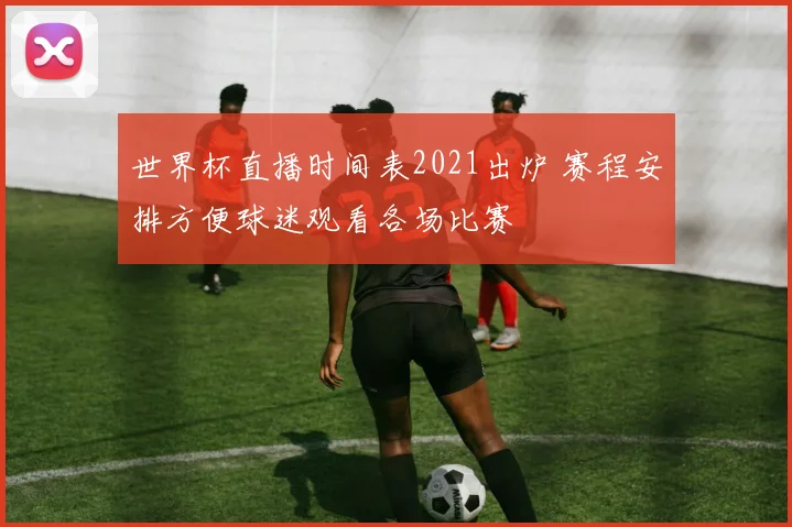 世界杯直播时间表2021出炉 赛程安排方便球迷观看各场比赛