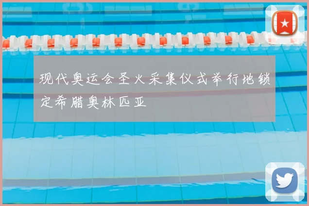 现代奥运会圣火采集仪式举行地锁定希腊奥林匹亚
