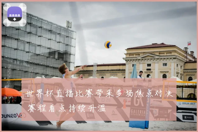 世界杯直播比赛带来多场焦点对决 赛程看点持续升温