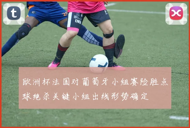 欧洲杯法国对葡萄牙小组赛险胜点球绝杀关键小组出线形势确定