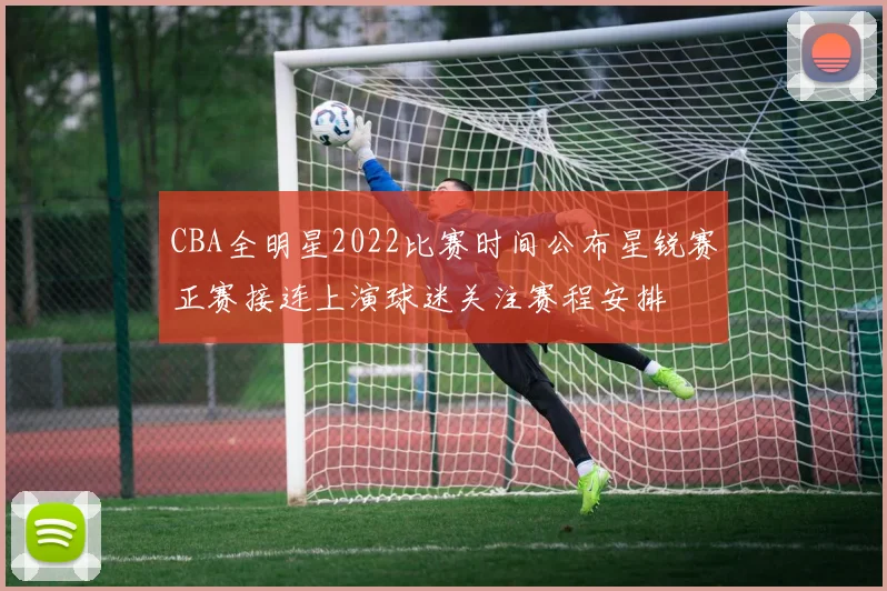 CBA全明星2022比赛时间公布星锐赛正赛接连上演球迷关注赛程安排