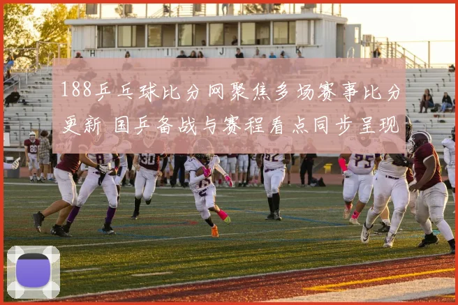 188乒乓球比分网聚焦多场赛事比分更新 国乒备战与赛程看点同步呈现