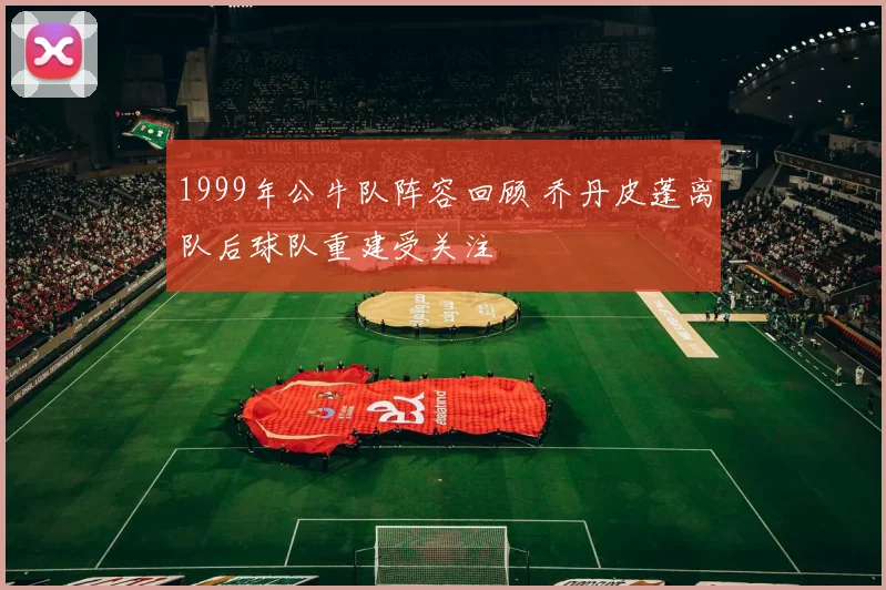 1999年公牛队阵容回顾 乔丹皮蓬离队后球队重建受关注