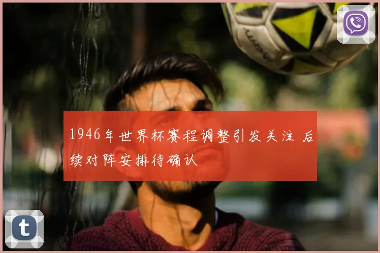 1946年世界杯赛程调整引发关注 后续对阵安排待确认