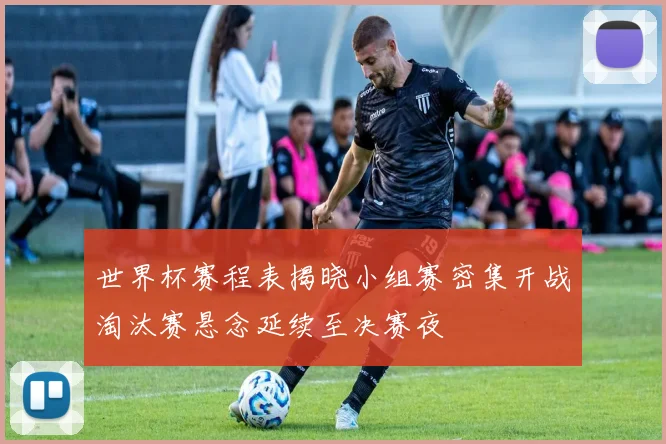 世界杯赛程表揭晓小组赛密集开战淘汰赛悬念延续至决赛夜