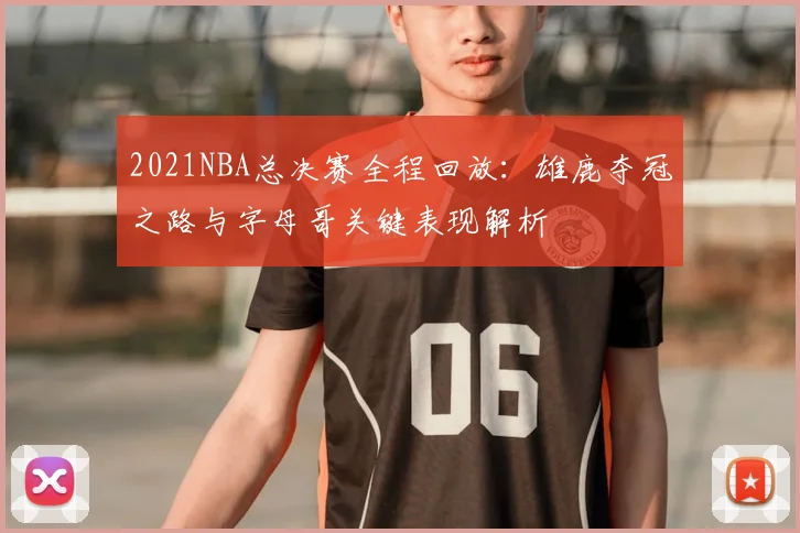 2021NBA总决赛全程回放：雄鹿夺冠之路与字母哥关键表现解析