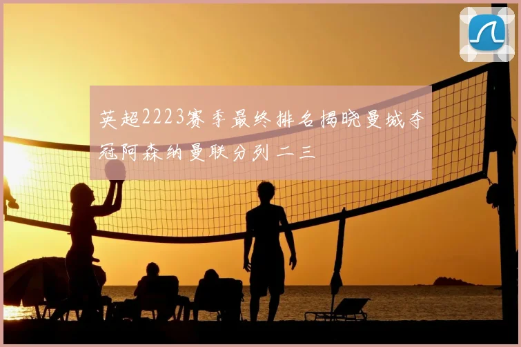 英超2223赛季最终排名揭晓曼城夺冠阿森纳曼联分列二三