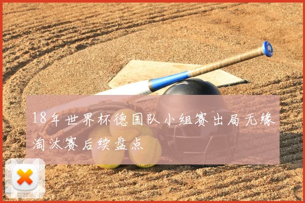 18年世界杯德国队小组赛出局无缘淘汰赛后续盘点