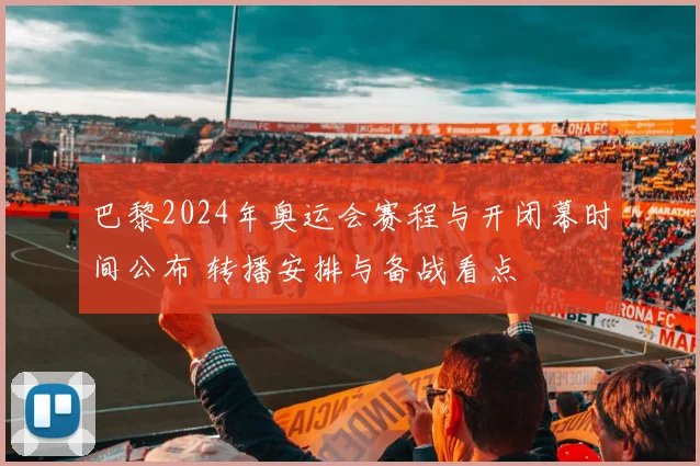 巴黎2024年奥运会赛程与开闭幕时间公布 转播安排与备战看点