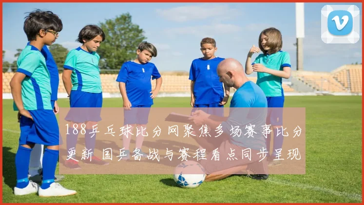 188乒乓球比分网聚焦多场赛事比分更新 国乒备战与赛程看点同步呈现