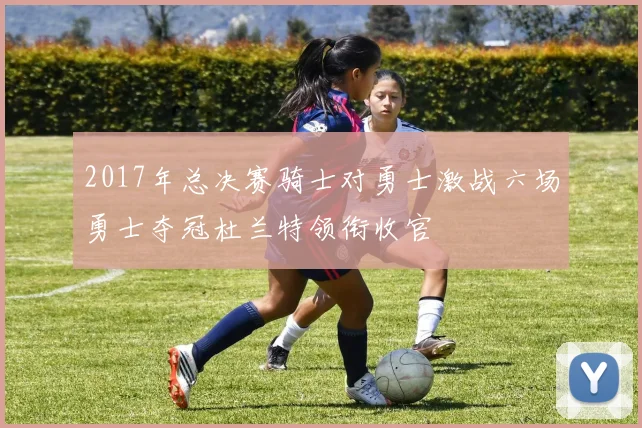 2017年总决赛骑士对勇士激战六场勇士夺冠杜兰特领衔收官