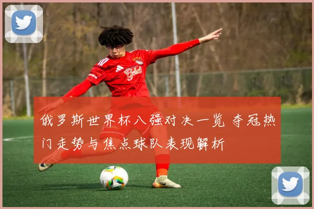 俄罗斯世界杯八强对决一览 夺冠热门走势与焦点球队表现解析