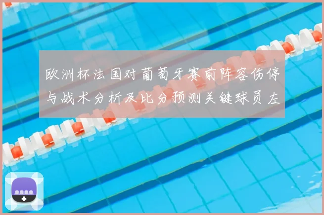 欧洲杯法国对葡萄牙赛前阵容伤停与战术分析及比分预测关键球员左右赛果