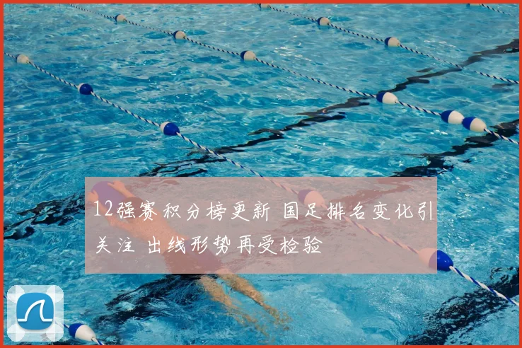 12强赛积分榜更新 国足排名变化引关注 出线形势再受检验