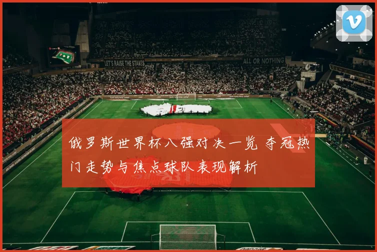 俄罗斯世界杯八强对决一览 夺冠热门走势与焦点球队表现解析