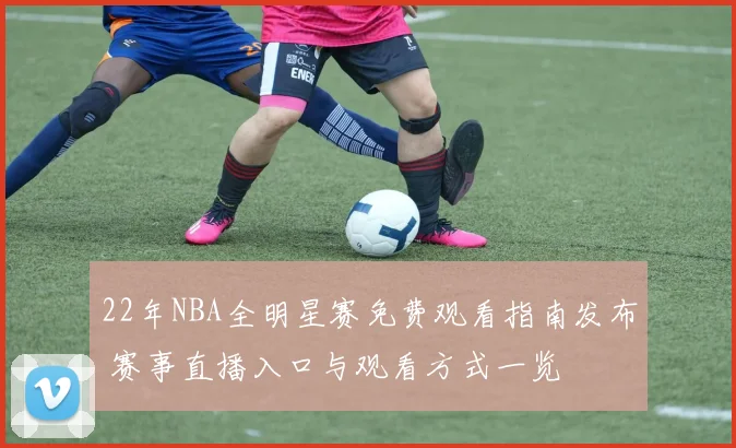 22年NBA全明星赛免费观看指南发布 赛事直播入口与观看方式一览