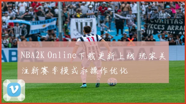 NBA2K Online下载更新上线 玩家关注新赛季模式和操作优化