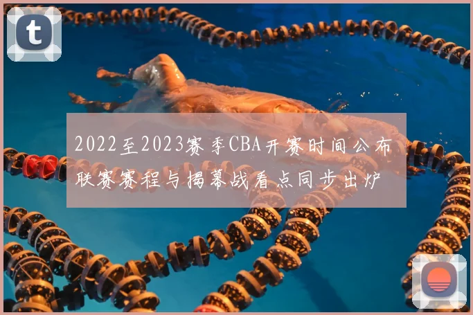 2022至2023赛季CBA开赛时间公布 联赛赛程与揭幕战看点同步出炉