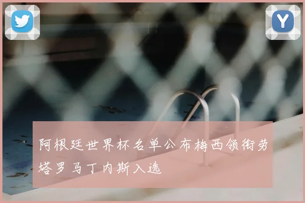 阿根廷世界杯名单公布梅西领衔劳塔罗马丁内斯入选