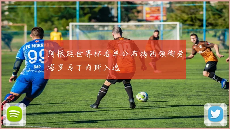 阿根廷世界杯名单公布梅西领衔劳塔罗马丁内斯入选