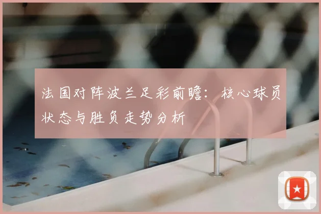 法国对阵波兰足彩前瞻：核心球员状态与胜负走势分析