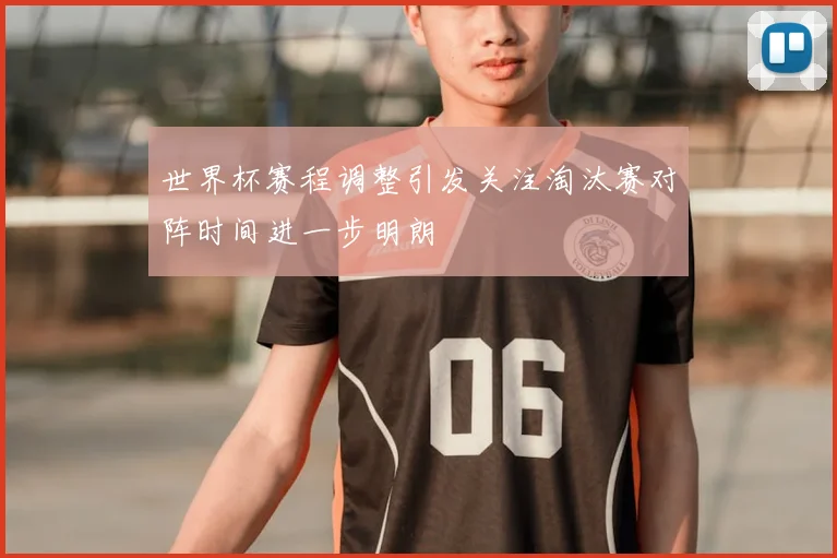 世界杯赛程调整引发关注淘汰赛对阵时间进一步明朗