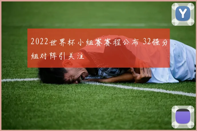 2022世界杯小组赛赛程公布 32强分组对阵引关注