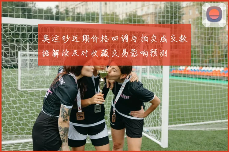 奥运钞近期价格回调与拍卖成交数据解读及对收藏交易影响预测