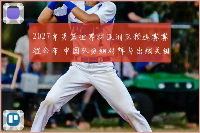 2027年男篮世界杯亚洲区预选赛赛程公布 中国队分组对阵与出线关键战程出炉