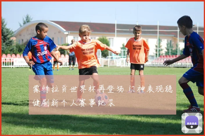 蒙特拉贡世界杯再登场 门神表现稳健刷新个人赛事纪录