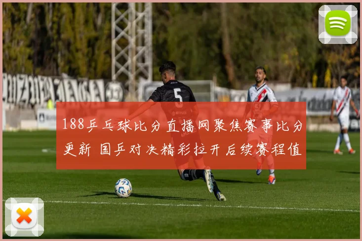 188乒乓球比分直播网聚焦赛事比分更新 国乒对决精彩拉开后续赛程值得关注