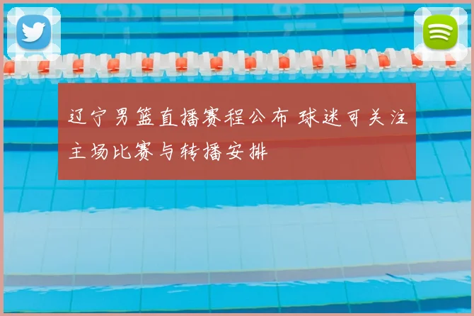 辽宁男篮直播赛程公布 球迷可关注主场比赛与转播安排