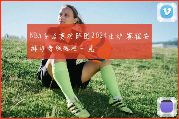 NBA季后赛对阵图2024出炉 赛程安排与晋级路径一览