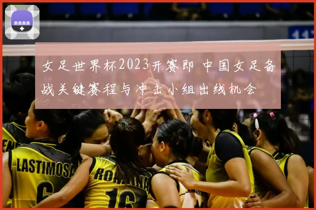 女足世界杯2023开赛即 中国女足备战关键赛程与冲击小组出线机会