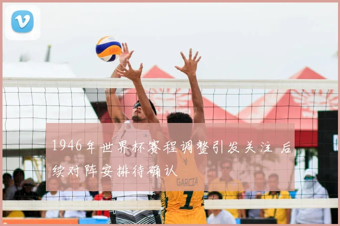 1946年世界杯赛程调整引发关注 后续对阵安排待确认