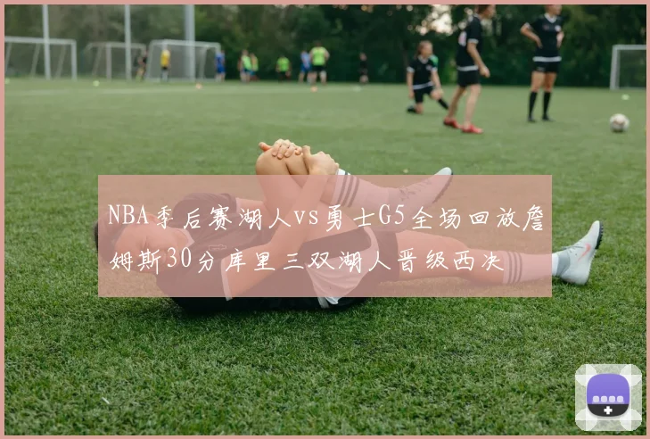 NBA季后赛湖人vs勇士G5全场回放詹姆斯30分库里三双湖人晋级西决