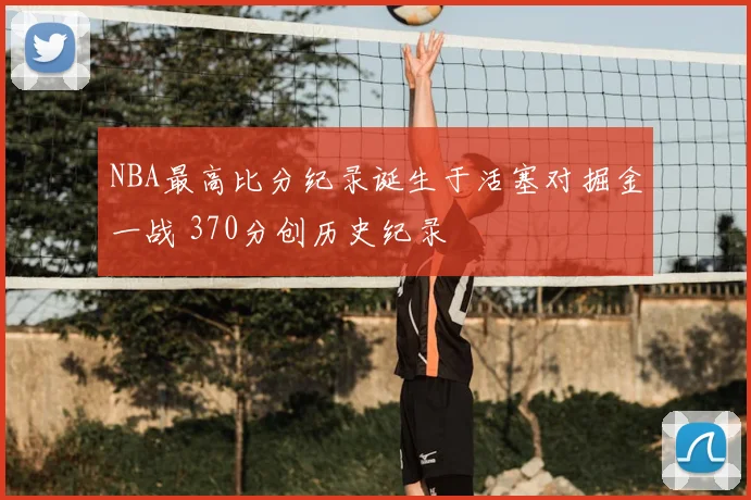 NBA最高比分纪录诞生于活塞对掘金一战 370分创历史纪录