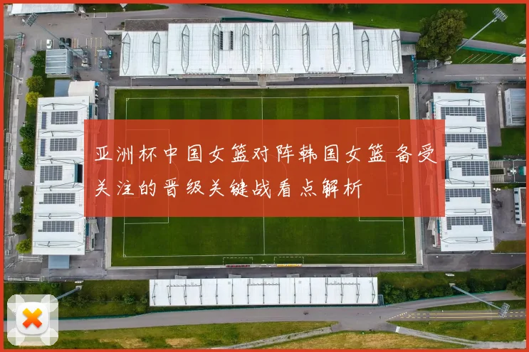 亚洲杯中国女篮对阵韩国女篮 备受关注的晋级关键战看点解析