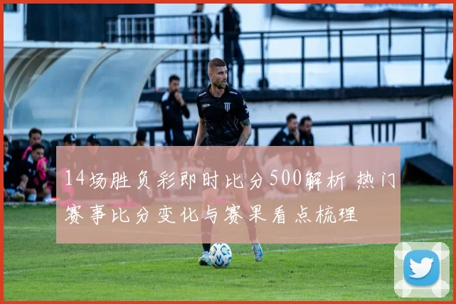 14场胜负彩即时比分500解析 热门赛事比分变化与赛果看点梳理