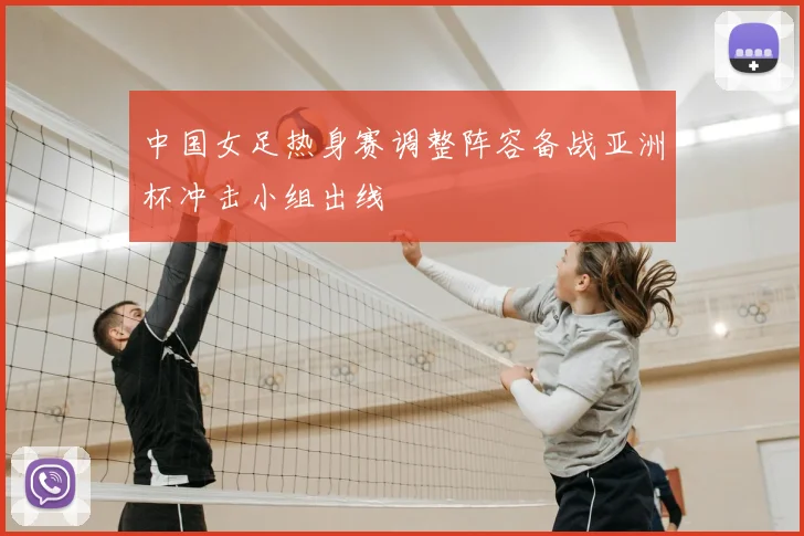 中国女足热身赛调整阵容备战亚洲杯冲击小组出线