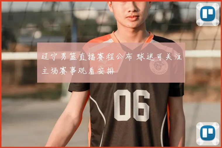 辽宁男篮直播赛程公布 球迷可关注主场赛事观看安排