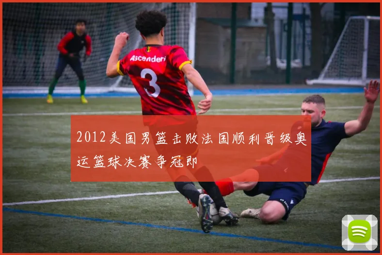 2012美国男篮击败法国顺利晋级奥运篮球决赛争冠即